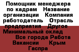 Помощник менеджера по кадрам › Название организации ­ Компания-работодатель › Отрасль предприятия ­ Другое › Минимальный оклад ­ 27 000 - Все города Работа » Вакансии   . Крым,Гаспра